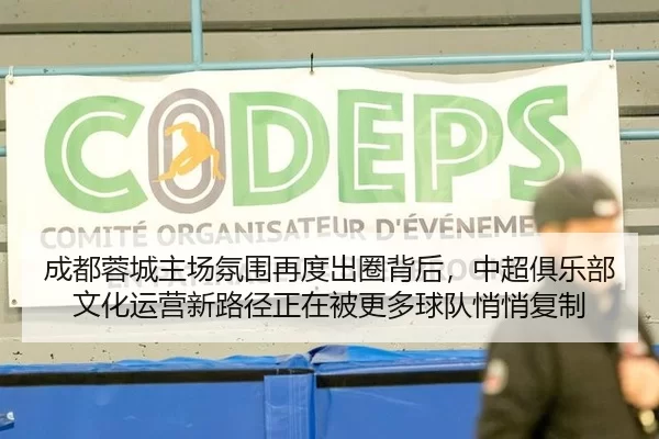 成都蓉城主场氛围再度出圈背后，中超俱乐部文化运营新路径正在被更多球队悄悄复制